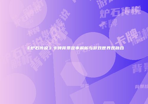 《炉石传说》卡牌背景故事解析与游戏世界观融合