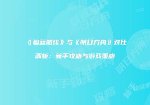 《碧蓝航线》与《明日方舟》对比解析：新手攻略与游戏策略