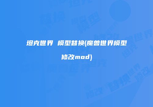 坦克世界 模型替换(魔兽世界模型修改mod)