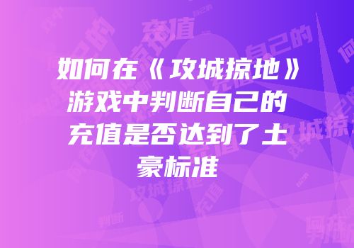 如何在《攻城掠地》游戏中判断自己的充值是否达到了土豪标准