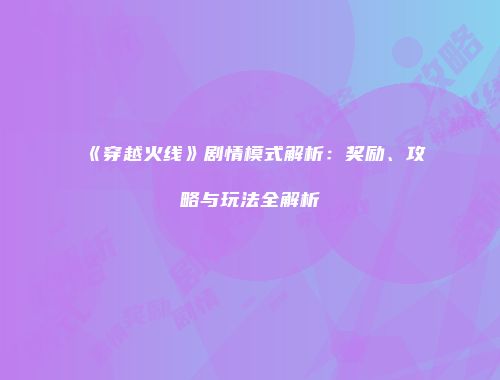 《穿越火线》剧情模式解析：奖励、攻略与玩法全解析