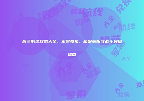 碧蓝航线攻略大全：军需兑换、舰娘解析与战斗突破指南