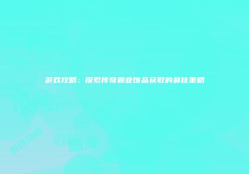 游戏攻略：探索传奇霸业饰品获取的最佳策略