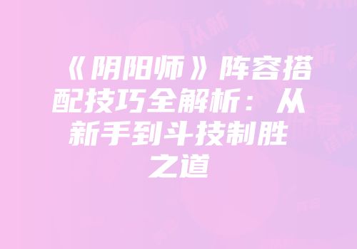 《阴阳师》阵容搭配技巧全解析：从新手到斗技制胜之道