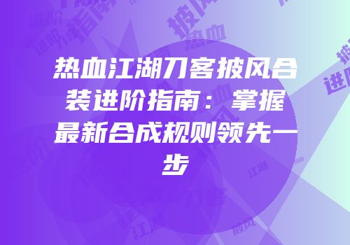 热血江湖刀客披风合装进阶指南：掌握最新合成规则领先一步