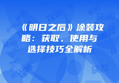 《明日之后》涂装攻略：获取、使用与选择技巧全解析