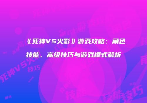 《死神VS火影》游戏攻略：角色技能、高级技巧与游戏模式解析