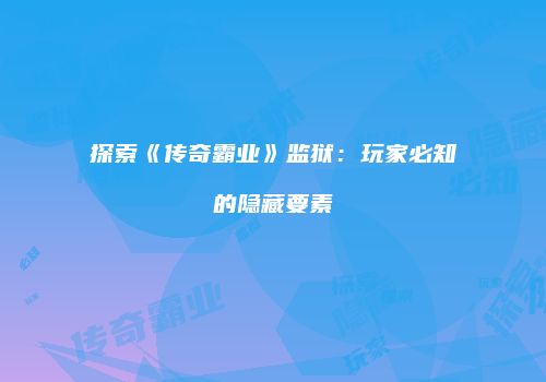 探索《传奇霸业》监狱：玩家必知的隐藏要素