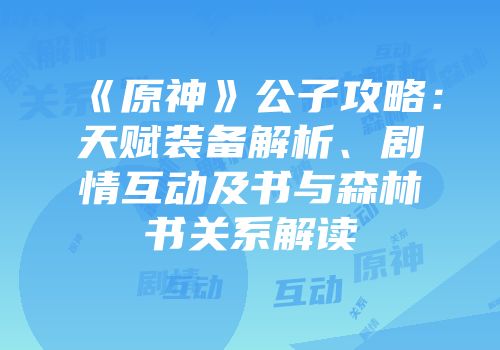 《原神》公子攻略：天赋装备解析、剧情互动及书与森林书关系解读