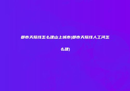 都市天际线怎么建山上城市(都市天际线人工河怎么建)