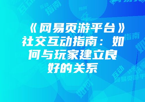 《网易页游平台》社交互动指南：如何与玩家建立良好的关系