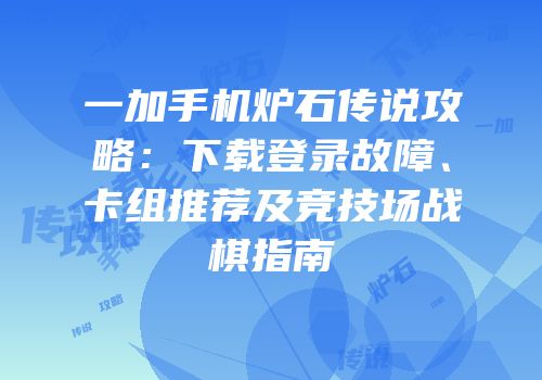一加手机炉石传说攻略：下载登录故障、卡组推荐及竞技场战棋指南