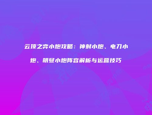 云顶之弈小炮攻略：神射小炮、电刀小炮、明昼小炮阵容解析与运营技巧