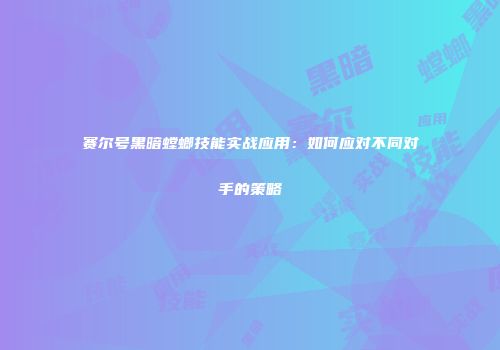 赛尔号黑暗螳螂技能实战应用：如何应对不同对手的策略