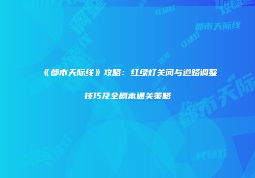 《都市天际线》攻略：红绿灯关闭与道路调整技巧及全剧本通关策略