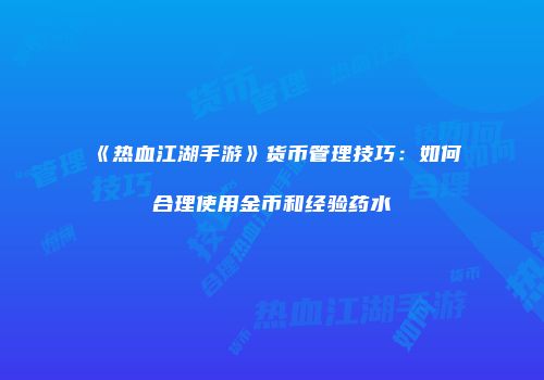 《热血江湖手游》货币管理技巧：如何合理使用金币和经验药水