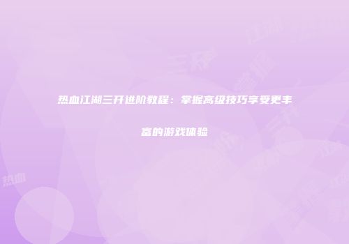 热血江湖三开进阶教程：掌握高级技巧享受更丰富的游戏体验