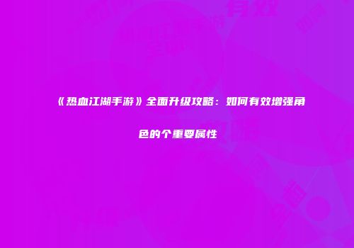 《热血江湖手游》全面升级攻略：如何有效增强角色的个重要属性