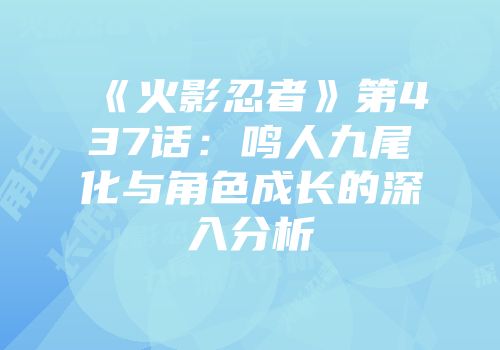 《火影忍者》第437话：鸣人九尾化与角色成长的深入分析
