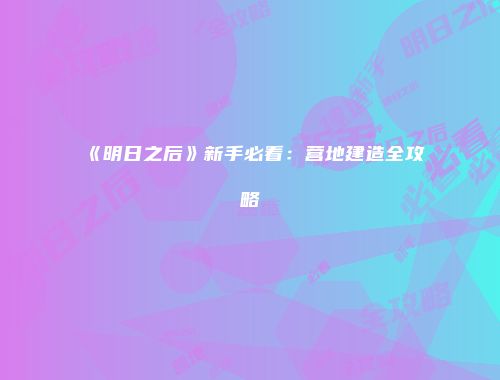 《明日之后》新手必看：营地建造全攻略