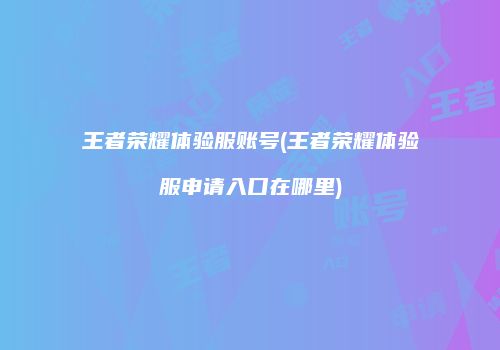 王者荣耀体验服账号(王者荣耀体验服申请入口在哪里)