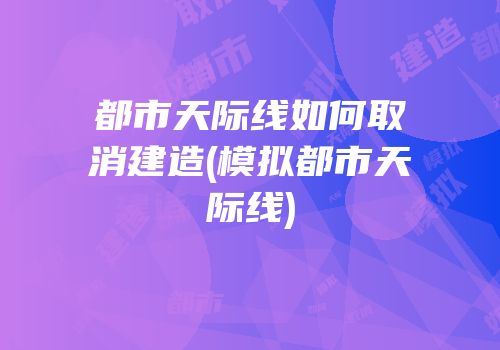 都市天际线如何取消建造(模拟都市天际线)
