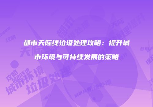 都市天际线垃圾处理攻略：提升城市环境与可持续发展的策略