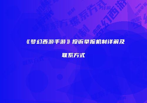《梦幻西游手游》投诉举报机制详解及联系方式