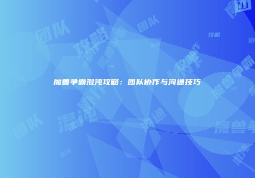 魔兽争霸混沌攻略：团队协作与沟通技巧