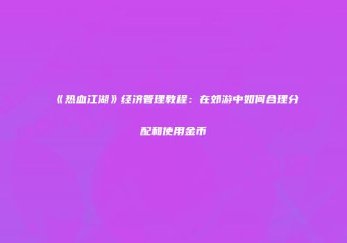 《热血江湖》经济管理教程：在郊游中如何合理分配和使用金币