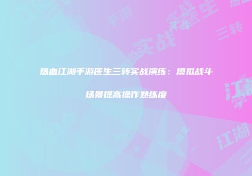 热血江湖手游医生三转实战演练：模拟战斗场景提高操作熟练度