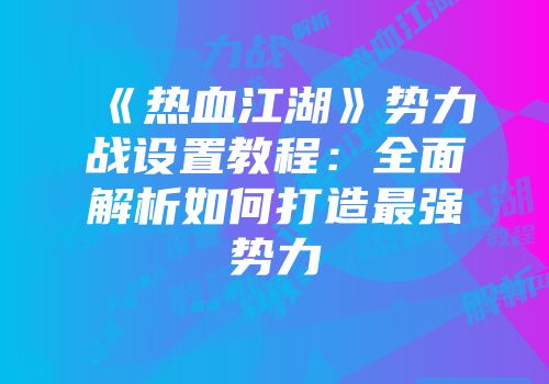 《热血江湖》势力战设置教程：全面解析如何打造最强势力