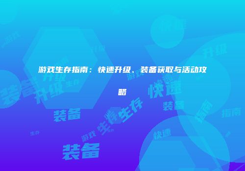 游戏生存指南：快速升级、装备获取与活动攻略