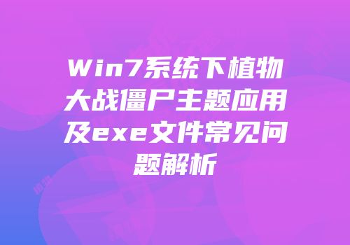 Win7系统下植物大战僵尸主题应用及exe文件常见问题解析