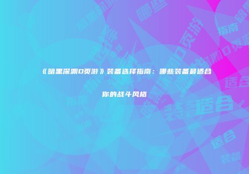 《暗黑深渊D页游》装备选择指南:哪些装备最适合你的战斗风格