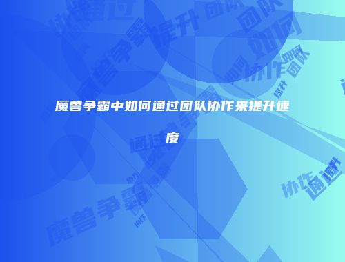 魔兽争霸中如何通过团队协作来提升速度