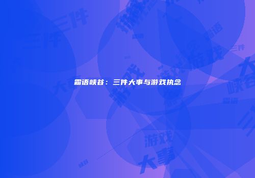 霜语峡谷：三件大事与游戏执念
