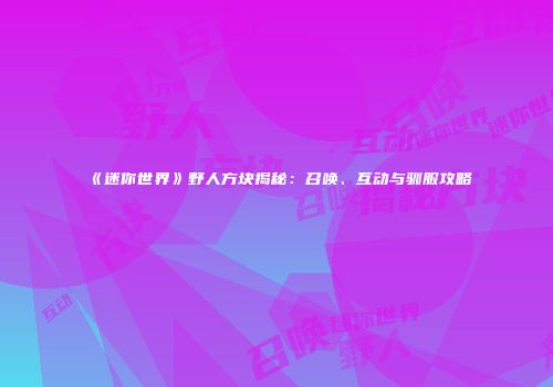 《迷你世界》野人方块揭秘：召唤、互动与驯服攻略