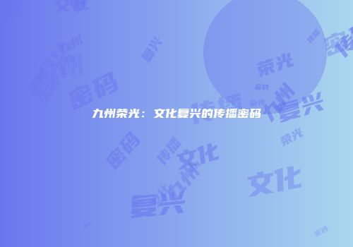 九州荣光：文化复兴的传播密码