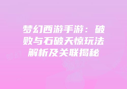 梦幻西游手游：破败与石破天惊玩法解析及关联揭秘