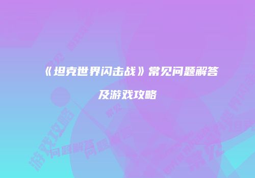 《坦克世界闪击战》常见问题解答及游戏攻略