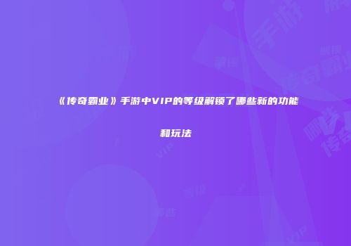 《传奇霸业》手游中VIP的等级解锁了哪些新的功能和玩法