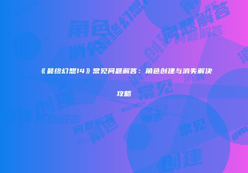 《最终幻想14》常见问题解答：角色创建与消失解决攻略