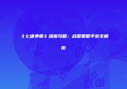 《七雄争霸》深度攻略：战国策略手游全解析
