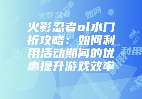 火影忍者ol水门折攻略：如何利用活动期间的优惠提升游戏效率