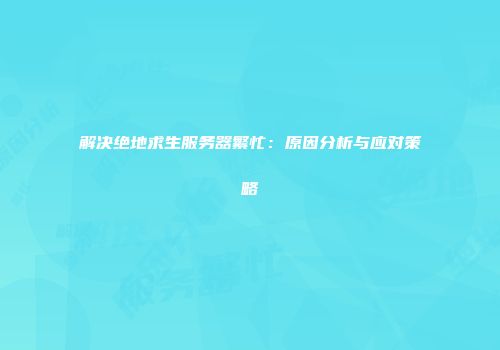 解决绝地求生服务器繁忙：原因分析与应对策略
