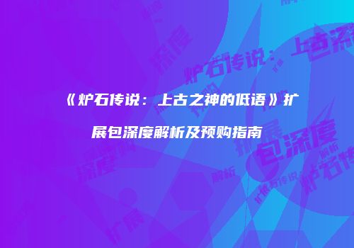 《炉石传说：上古之神的低语》扩展包深度解析及预购指南
