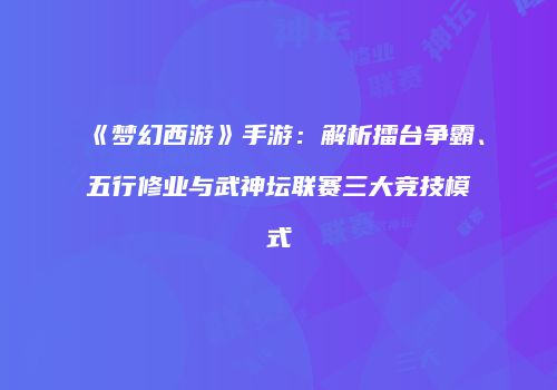 《梦幻西游》手游：解析擂台争霸、五行修业与武神坛联赛三大竞技模式