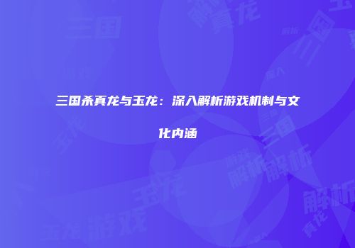 三国杀真龙与玉龙：深入解析游戏机制与文化内涵