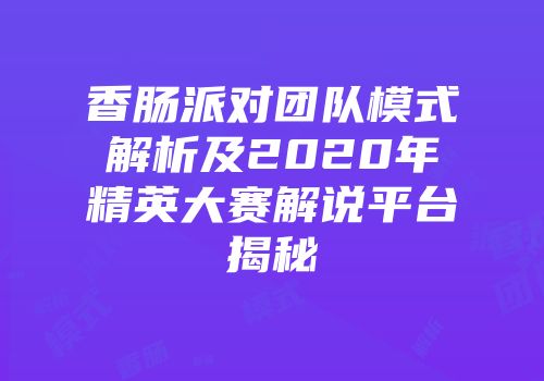 香肠派对团队模式解析及2020年精英大赛解说平台揭秘